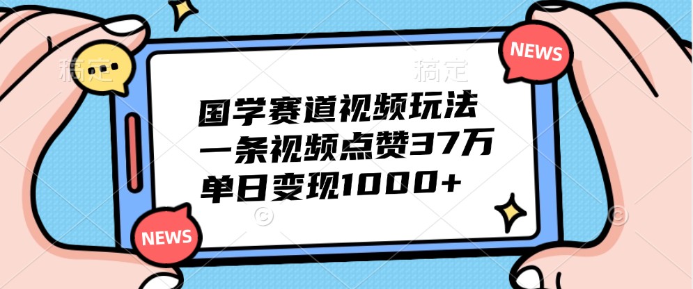 国学赛道视频玩法，一条视频点赞37万，单日变现1000+-小艾网创