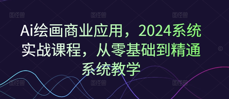 Ai绘画商业应用，2024系统实战课程，从零基础到精通系统教学-小艾网创