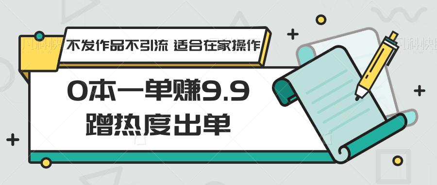 0本一单赚9.9蹭热度出单，不发作品不引流 适合在家操作-小艾网创