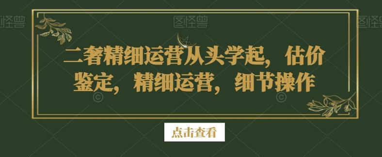 二奢精细运营从头学起，估价鉴定，精细运营，细节操作-小艾网创