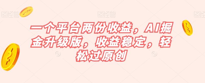 一个平台两份收益，AI掘金升级版，收益稳定，轻松过原创【揭秘】-小艾网创