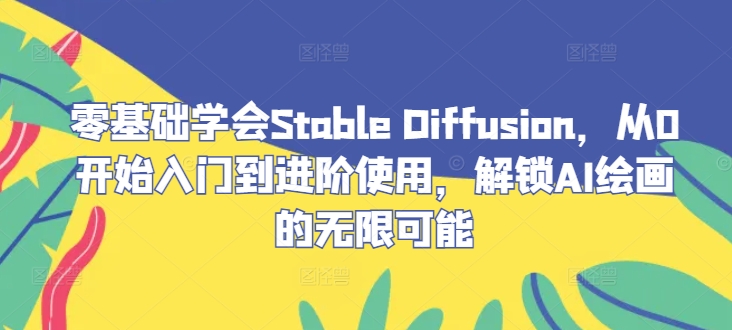 零基础学会Stable Diffusion，从0开始入门到进阶使用，解锁AI绘画的无限可能-小艾网创