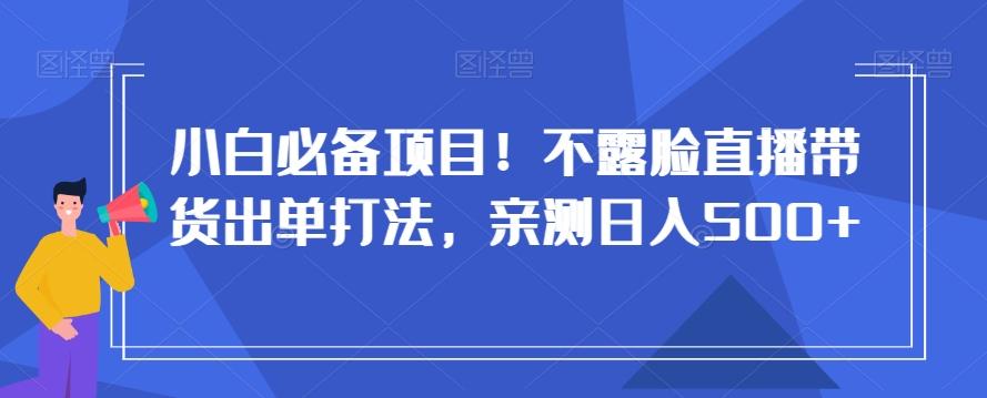 小白必备项目！不露脸直播带货出单打法，亲测日入500+【揭秘】-小艾网创