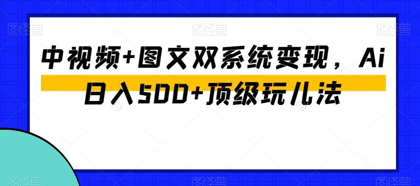 中视频+图文双系统变现，Ai日入500+顶级玩儿法-小艾网创