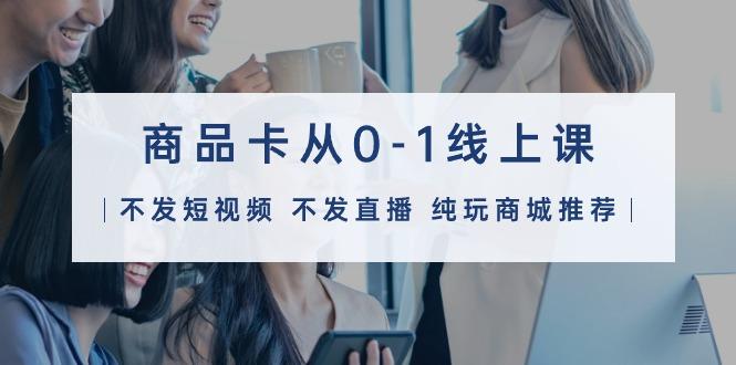 (9834期)商品卡从0-1线上课(不发短视频 不发直播 纯玩商城推荐)32节课-小艾网创