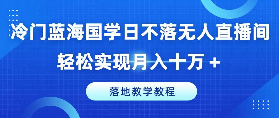 冷门蓝海国学日不落无人直播间，轻松实现月入十万+，落地教学教程【揭秘】-小艾网创