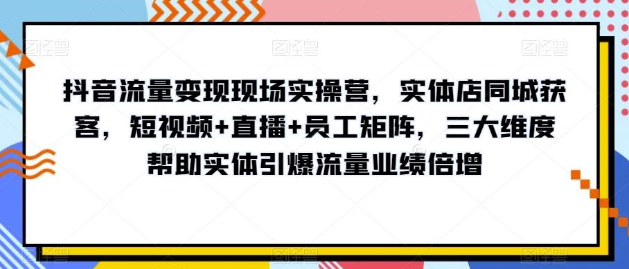 抖音流量变现现场实操营，实体店同城获客，短视频+直播+员工矩阵，三大维度帮助实体引爆流量业绩倍增-小艾网创