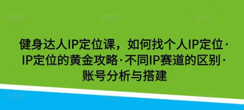 健身达人IP定位课，如何找个人IP定位·IP定位的黄金攻略·不同IP赛道的区别·账号分析与搭建-小艾网创