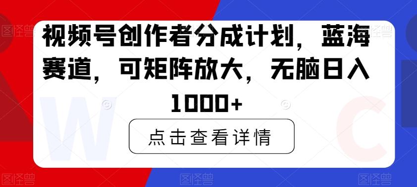 视频号创作者分成计划，蓝海赛道，可矩阵放大，无脑日入1000+-小艾网创