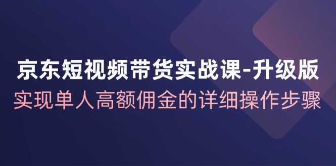 京东短视频带货实战课升级版，实现单人高额佣金的详细操作步骤-小艾网创