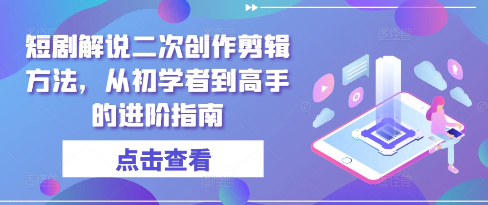 短剧解说二次创作剪辑方法，从初学者到高手的进阶指南-小艾网创