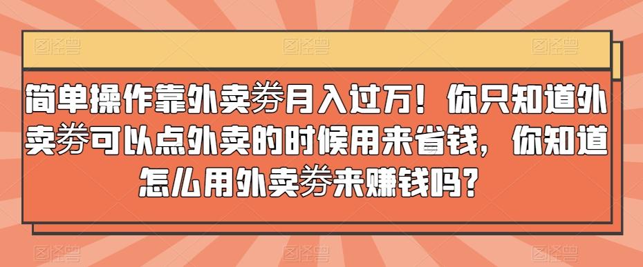 简单操作靠外卖劵月入过万！你只知道外卖劵可以点外卖的时候用来省钱，你知道怎么用外卖劵来赚钱吗？-小艾网创