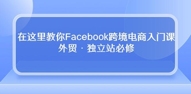 在这里教你Facebook跨境电商入门课，外贸·独立站必修-小艾网创