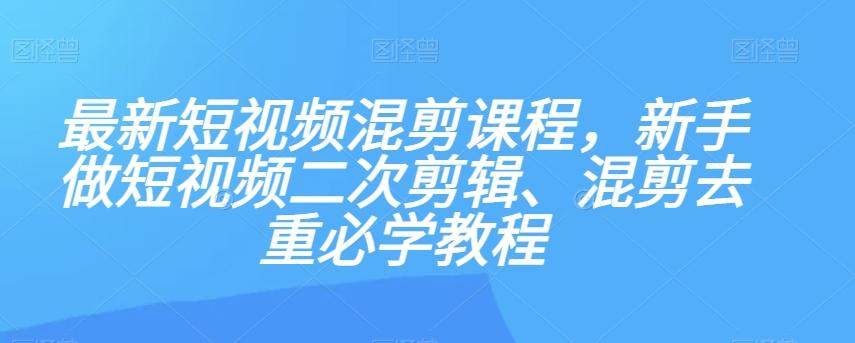 最新短视频混剪课程，新手做短视频二次剪辑、混剪去重必学教程-小艾网创