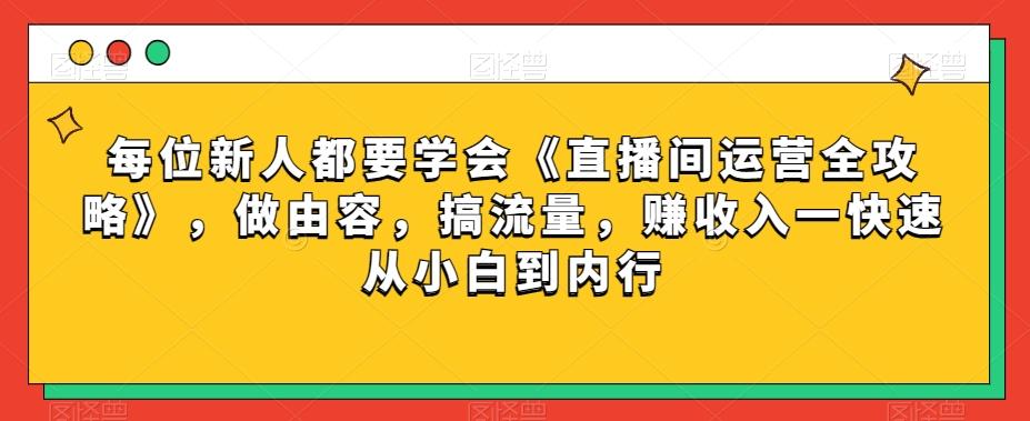 每位新人都要学会《直播间运营全攻略》，做由容，搞流量，赚收入一快速从小白到内行-小艾网创