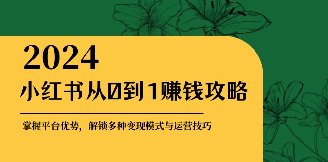 小红书从0到1赚钱攻略：掌握平台优势，解锁多种变现赚钱模式与运营技巧-小艾网创