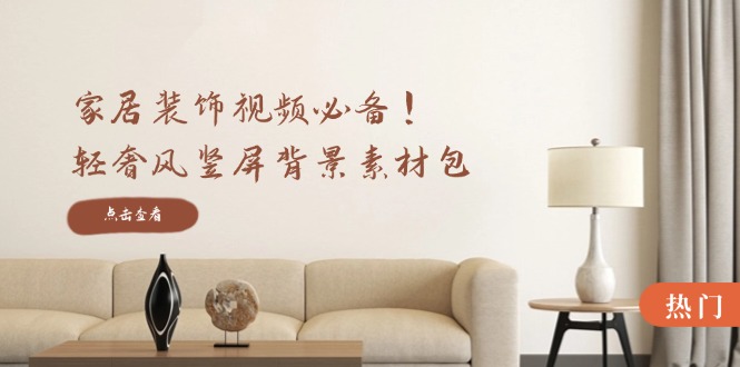 家居装饰视频必备！轻奢风竖屏背景素材包，含清晰、中间虚化、全屏虚化-小艾网创