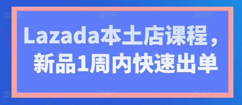 Lazada本土店课程，新品1周内快速出单-小艾网创