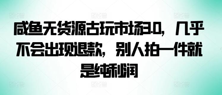 咸鱼无货源古玩市场3.0，几乎不会出现退款，别人拍一件就是纯利润【揭秘】-小艾网创