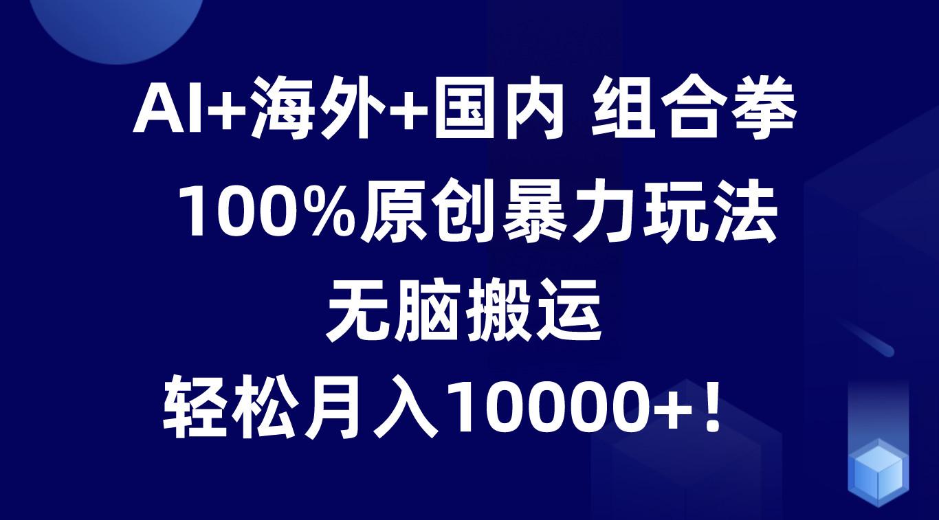 AI+海外+国内组合拳，100%原创暴力玩法，无脑搬运，轻松月入10000+！-小艾网创