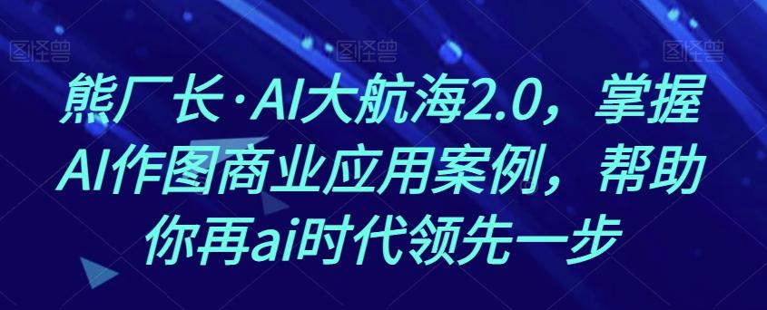 熊厂长·AI大航海2.0，掌握AI作图商业应用案例，帮助你再ai时代领先一步-小艾网创