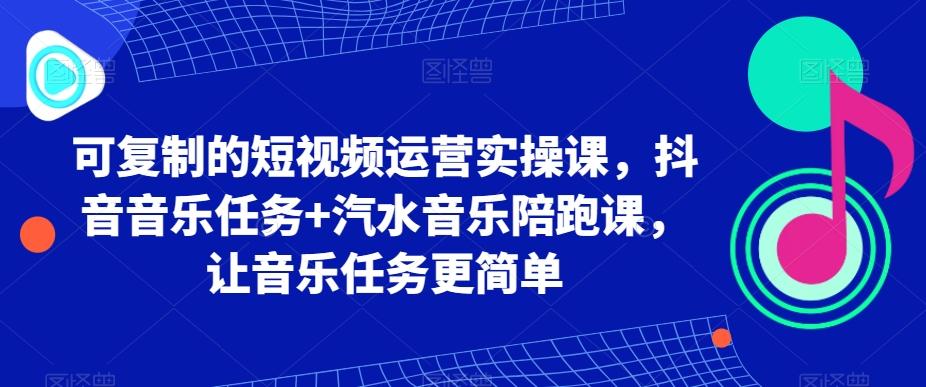 可复制的短视频运营实操课，抖音音乐任务+汽水音乐陪跑课，让音乐任务更简单-小艾网创