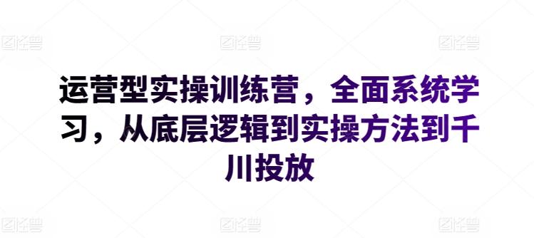 运营型实操训练营，全面系统学习，从底层逻辑到实操方法到千川投放-小艾网创