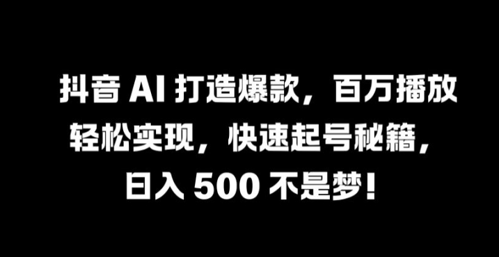 抖音 AI 打造爆款，百万播放轻松实现，快速起号秘籍【揭秘】-小艾网创