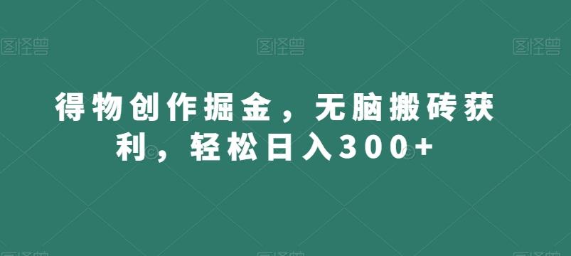 得物创作掘金，无脑搬砖获利，轻松日入300+【揭秘】-小艾网创