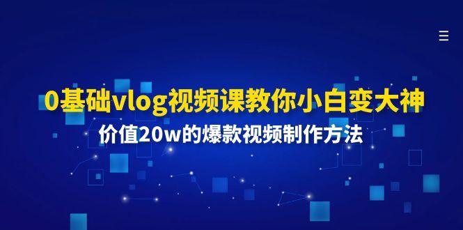 0基础vlog视频课教你小白变大神：价值20w的爆款视频制作方法-小艾网创