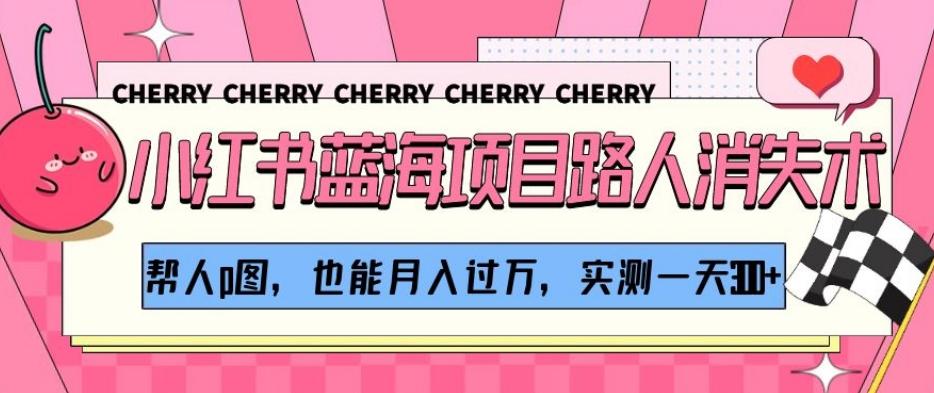 小红书蓝海项目路人消失术，帮人p图，也能月入过万，实测一天300+【揭秘】-小艾网创