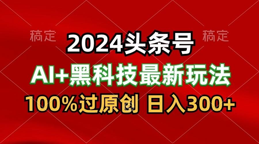 2024最新AI头条+黑科技猛撸收益,100%过原创,三天必起号,每天5分钟,月入1W+-小艾网创