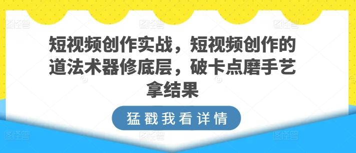 短视频创作实战，短视频创作的道法术器修底层，破卡点磨手艺拿结果-小艾网创