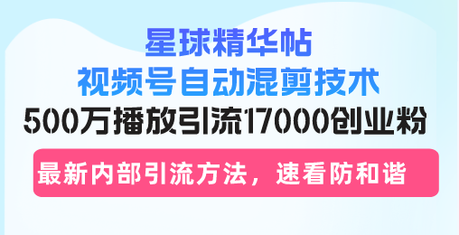 星球精华帖视频号自动混剪技术，500万播放引流17000创业粉，最新内部引...-小艾网创