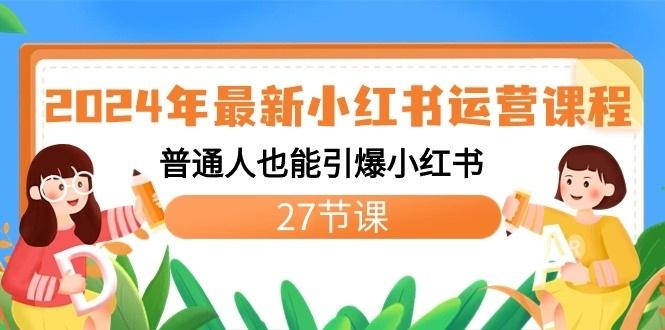 2024年最新小红书运营课程:普通人也能引爆小红书(27节课)-小艾网创