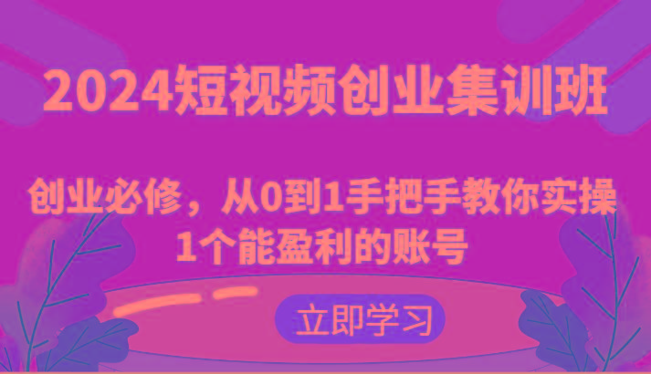 2024短视频创业集训班：创业必修，从0到1手把手教你实操1个能盈利的账号-小艾网创