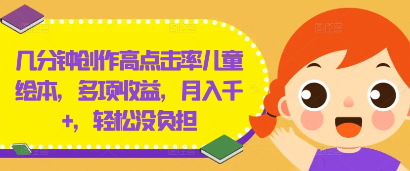 几分钟创作高点击率儿童绘本，多项收益，月入千+，轻松没负担【揭秘】-小艾网创