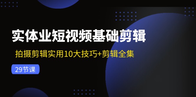 实体业短视频基础剪辑：拍摄剪辑实用10大技巧+剪辑全集(29节-小艾网创
