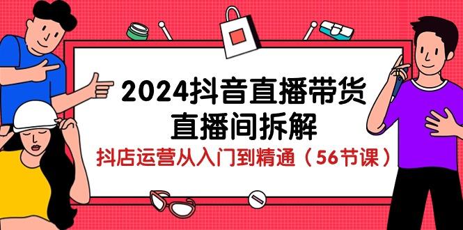 2024抖音直播带货-直播间拆解：抖店运营从入门到精通(56节课-小艾网创