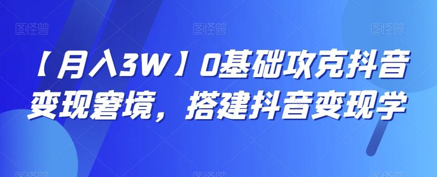 【月入3W】0基础攻克抖音变现窘境，搭建抖音变现学-小艾网创