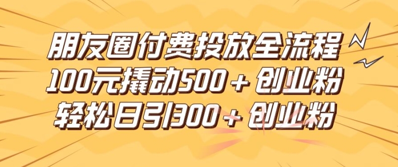 朋友圈高效付费投放全流程，100元撬动500+创业粉，日引流300加精准创业粉【揭秘】-小艾网创