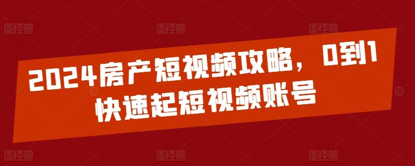 2024房产短视频攻略，0到1快速起短视频账号-小艾网创
