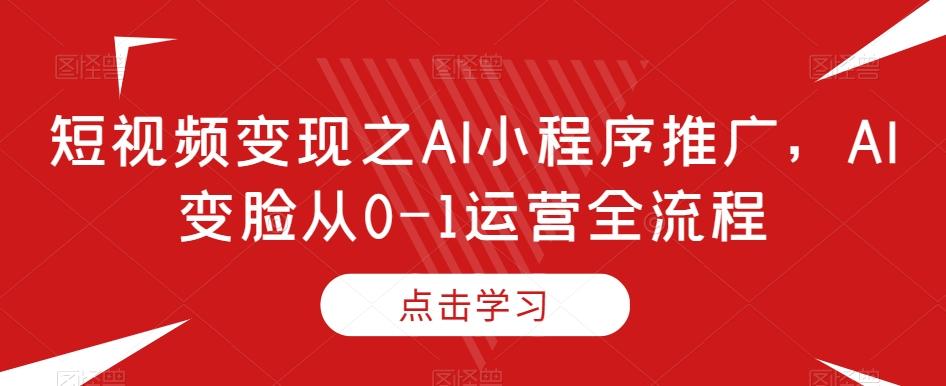 短视频变现之AI小程序推广，AI变脸从0-1运营全流程-小艾网创