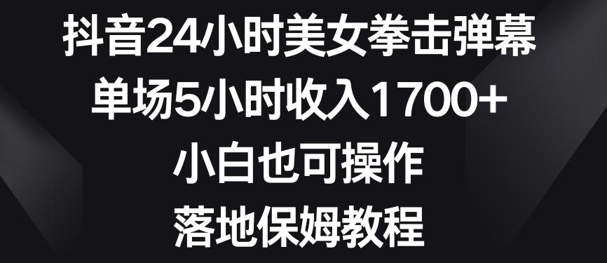 抖音24小时美女拳击弹幕，单场5小时收入1700+，小白也可操作，落地保姆教程【揭秘】-小艾网创