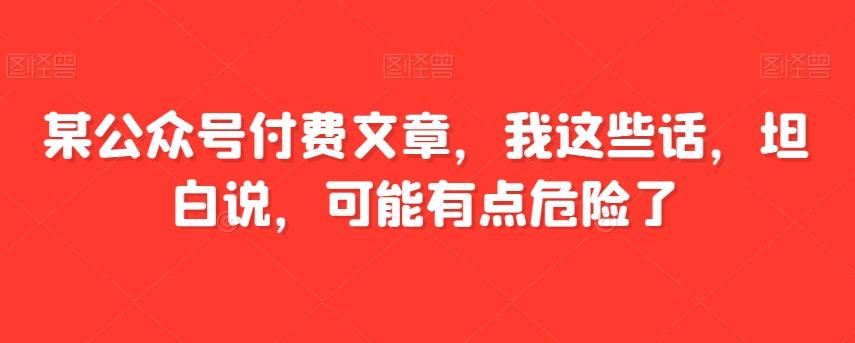 某公众号付费文章，我这些话，坦白说，可能有点危险了-小艾网创