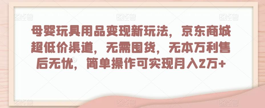母婴玩具用品变现新玩法，京东商城超低价渠道，简单操作可实现月入2万+【揭秘】-小艾网创