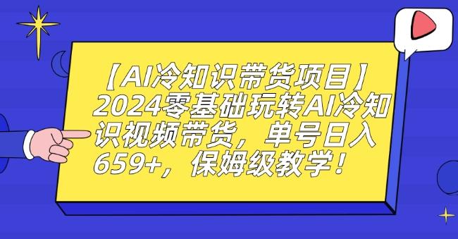 【AI冷知识带货项目】2024零基础玩转AI冷知识视频带货，单号日入659+，保姆级教学【揭秘】-小艾网创