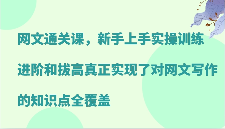 网文通关课，新手上手实操训练，进阶和拔高真正实现了对网文写作的知识点全覆盖-小艾网创