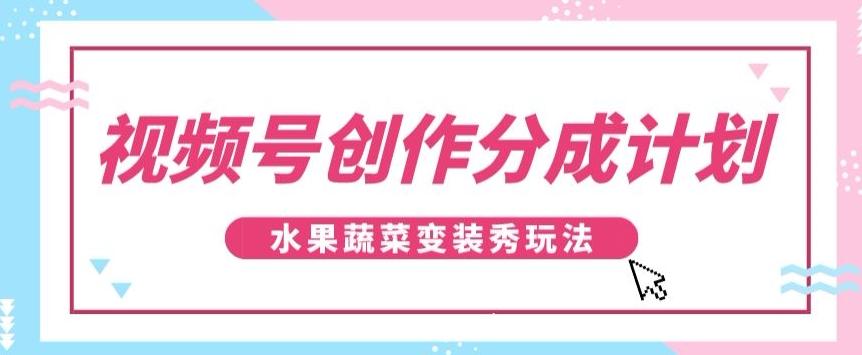 视频号创作分成计划，水果蔬菜变装秀玩法，单日稳定300+【揭秘】-小艾网创
