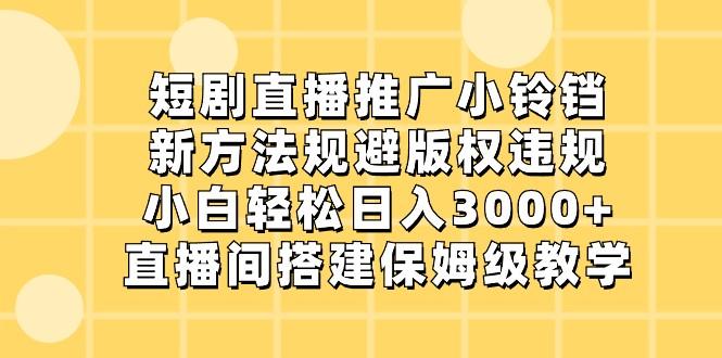 短剧直播推广小铃铛，小白轻松日入3000+，新方法规避版权违规，直播间搭建保姆级教学-小艾网创